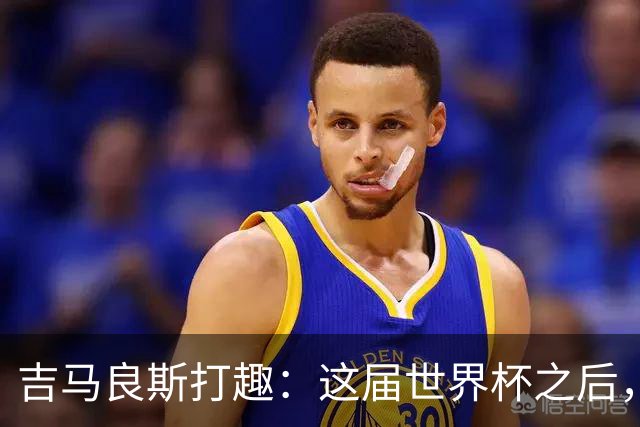 吉马良斯打趣：这届世界杯之后，我的职业生涯估计要缩短两年