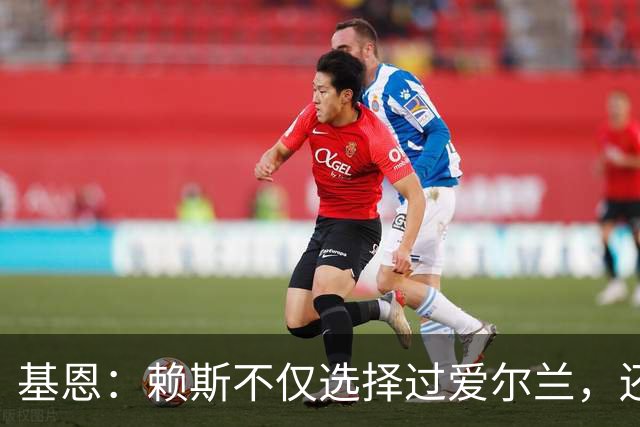 基恩：赖斯不仅选择过爱尔兰，还曾在比赛里亲吻过爱尔兰队的队徽