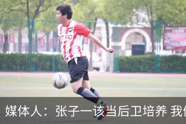 媒体人：张子一该当后卫培养 我们要高后卫、又高又有体重的前锋