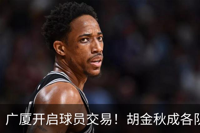 广厦开启球员交易！胡金秋成各队追逐目标，有望奔赴宏远补强杜锋内线？