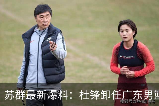 苏群最新爆料：杜锋卸任广东男篮主帅，俱乐部或将聘外教，焦泊乔有望留队