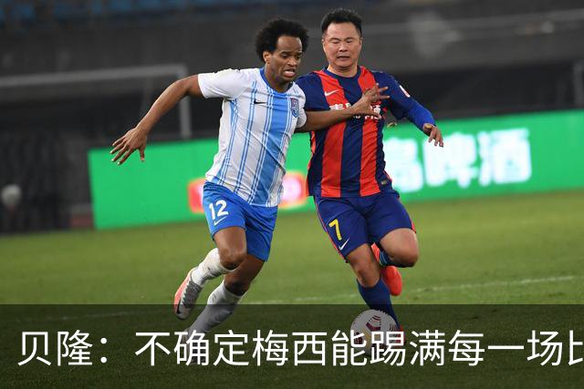 贝隆：不确定梅西能踢满每一场比赛，我认为他需要得到帮助