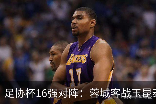 足协杯16强对阵：蓉城客战玉昆泰山战三镇 国安遭遇中乙队