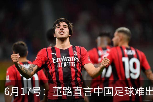 6月17号：董路直言中国足球难出C罗，天赋才是真正的关键，平台引导未来或能出巨星