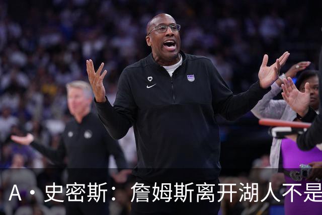 A·史密斯：詹姆斯离开湖人不是因为钱 而是感到了不被尊重